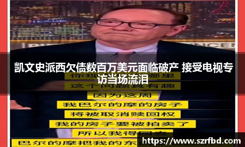 NG 凯文史派西欠债数百万美元面临破产 接受电视专访当场流泪